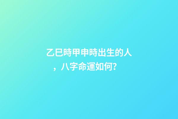 乙巳時甲申時出生的人，八字命運如何？